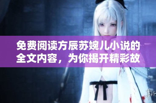 免费阅读方辰苏婉儿小说的全文内容，为你揭开精彩故事的神秘面纱