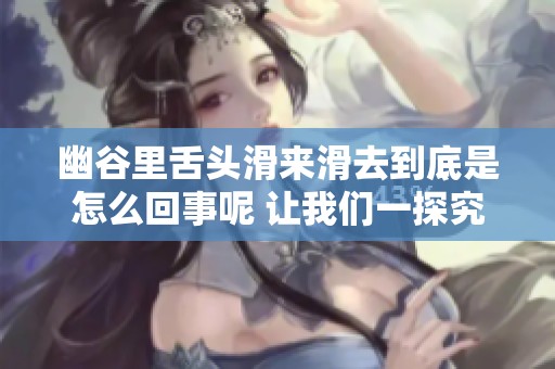 幽谷里舌头滑来滑去到底是怎么回事呢 让我们一探究竟