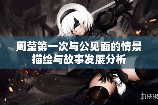 周莹第一次与公见面的情景描绘与故事发展分析