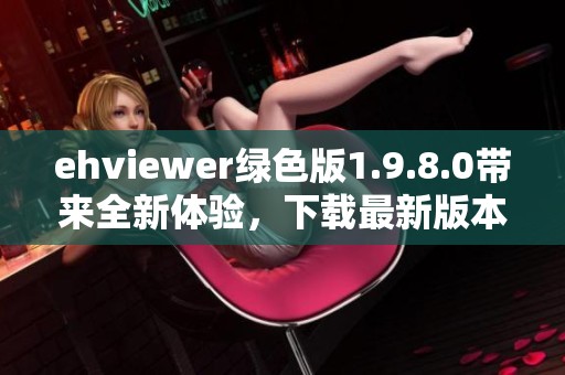 ehviewer绿色版1.9.8.0带来全新体验，下载最新版本畅享精彩内容