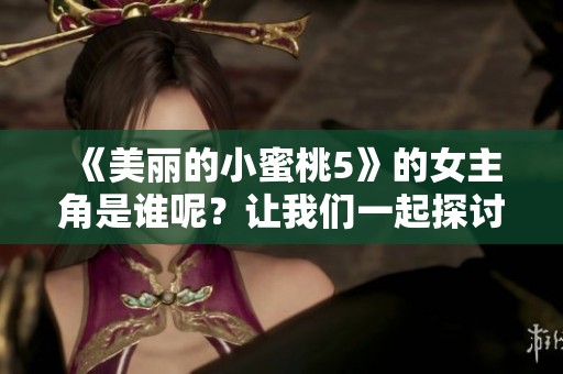 《美丽的小蜜桃5》的女主角是谁呢？让我们一起探讨这个问题吧！