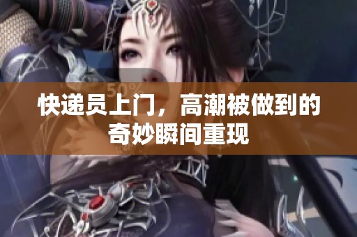 快递员上门，高潮被做到的奇妙瞬间重现