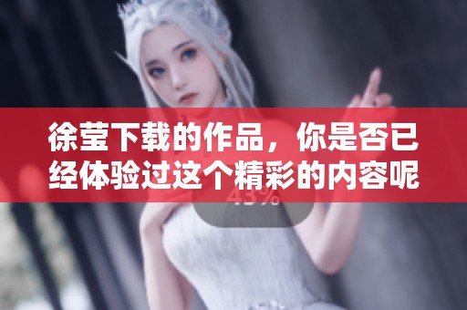 徐莹下载的作品，你是否已经体验过这个精彩的内容呢