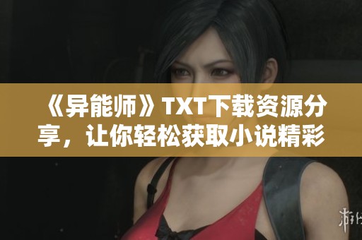 《异能师》TXT下载资源分享，让你轻松获取小说精彩内容