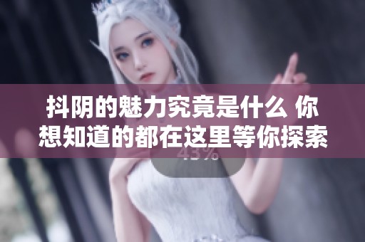 抖阴的魅力究竟是什么 你想知道的都在这里等你探索