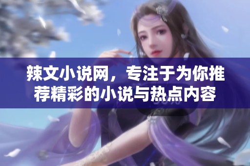 辣文小说网，专注于为你推荐精彩的小说与热点内容