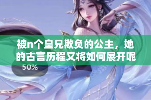 被n个皇兄欺负的公主，她的古言历程又将如何展开呢
