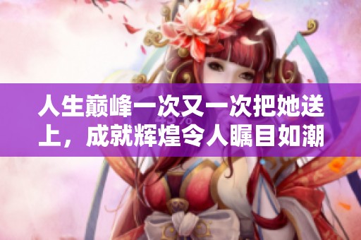人生巅峰一次又一次把她送上，成就辉煌令人瞩目如潮水般涌来