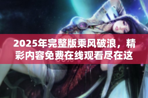 2025年完整版乘风破浪，精彩内容免费在线观看尽在这里