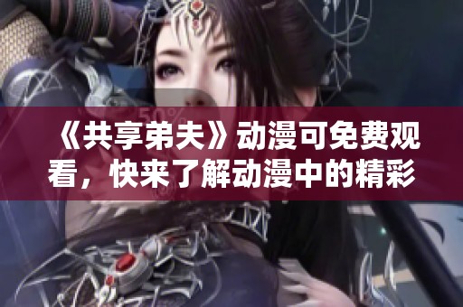 《共享弟夫》动漫可免费观看，快来了解动漫中的精彩内容吧！