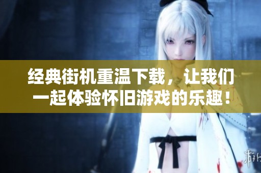 经典街机重温下载，让我们一起体验怀旧游戏的乐趣！