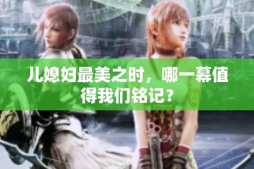 儿媳妇最美之时，哪一幕值得我们铭记？