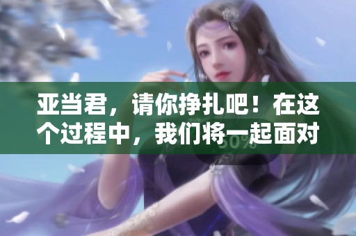 亚当君，请你挣扎吧！在这个过程中，我们将一起面对困难与挑战。