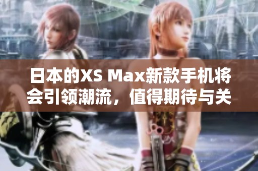 日本的XS Max新款手机将会引领潮流，值得期待与关注。