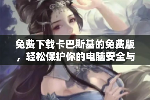 免费下载卡巴斯基的免费版，轻松保护你的电脑安全与隐私。