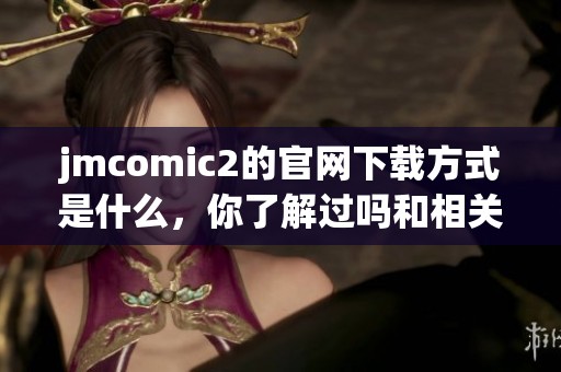 jmcomic2的官网下载方式是什么，你了解过吗和相关注意事项吗
