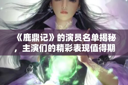 《鹿鼎记》的演员名单揭秘，主演们的精彩表现值得期待