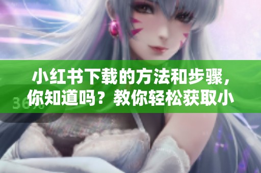 小红书下载的方法和步骤，你知道吗？教你轻松获取小红书！