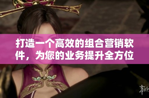 打造一个高效的组合营销软件，为您的业务提升全方位的营销效果