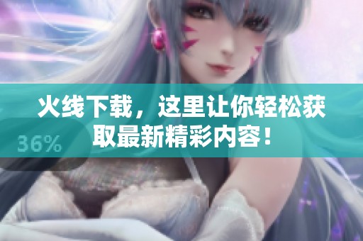 火线下载，这里让你轻松获取最新精彩内容！