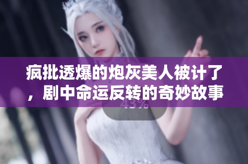 疯批透爆的炮灰美人被计了，剧中命运反转的奇妙故事