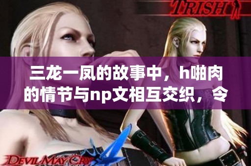 三龙一凤的故事中，h啪肉的情节与np文相互交织，令人沉醉于其中
