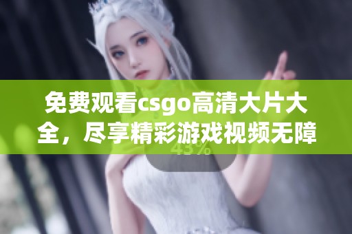 免费观看csgo高清大片大全，尽享精彩游戏视频无障碍观看体验