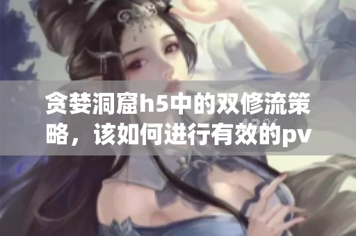 贪婪洞窟h5中的双修流策略，该如何进行有效的pvp对战呢