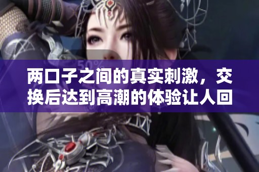 两口子之间的真实刺激，交换后达到高潮的体验让人回味无穷