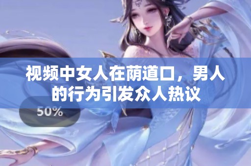 视频中女人在荫道口，男人的行为引发众人热议