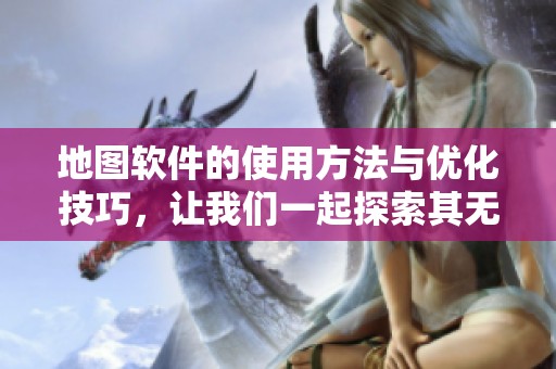 地图软件的使用方法与优化技巧，让我们一起探索其无限可能性