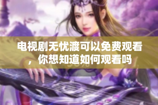 电视剧无忧渡可以免费观看，你想知道如何观看吗