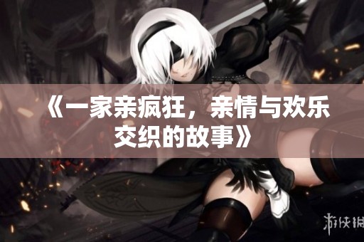 《一家亲疯狂，亲情与欢乐交织的故事》