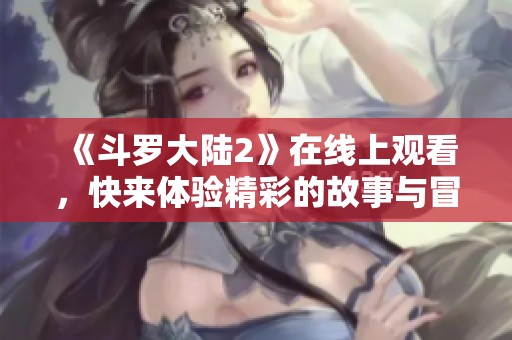 《斗罗大陆2》在线上观看，快来体验精彩的故事与冒险吧！
