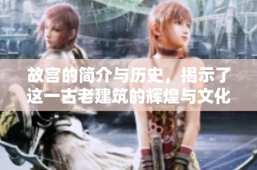 故宫的简介与历史，揭示了这一古老建筑的辉煌与文化底蕴