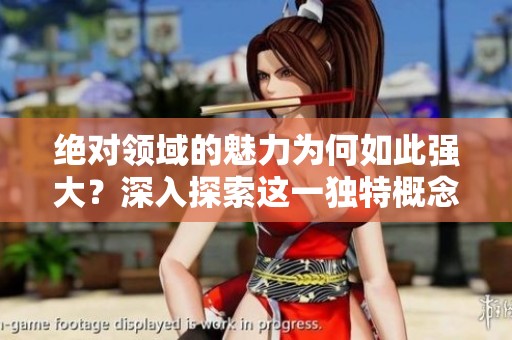 绝对领域的魅力为何如此强大？深入探索这一独特概念的背后意义。
