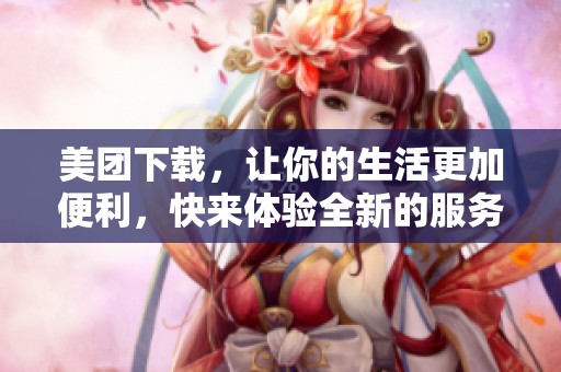 美团下载，让你的生活更加便利，快来体验全新的服务方式吧！