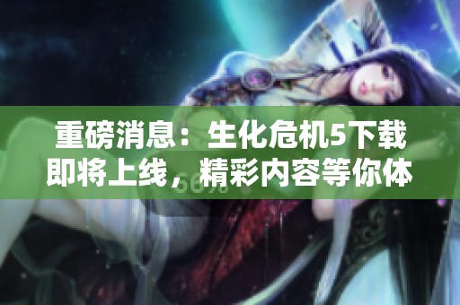 重磅消息：生化危机5下载即将上线，精彩内容等你体验！