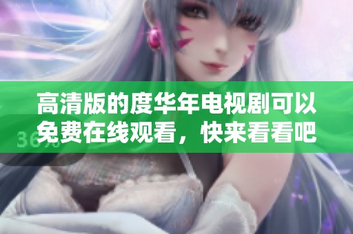 高清版的度华年电视剧可以免费在线观看，快来看看吧！