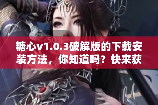 糖心v1.0.3破解版的下载安装方法，你知道吗？快来获取最新版本吧！