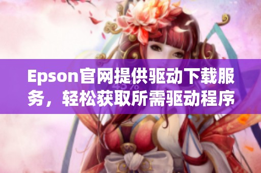 Epson官网提供驱动下载服务，轻松获取所需驱动程序