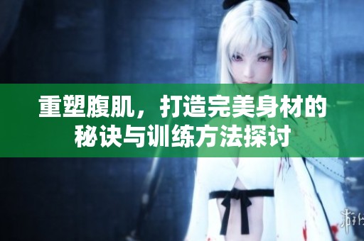 重塑腹肌，打造完美身材的秘诀与训练方法探讨