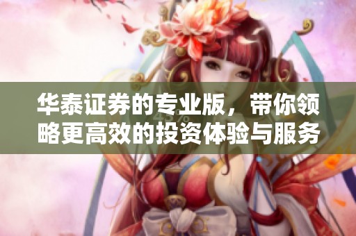 华泰证券的专业版，带你领略更高效的投资体验与服务。