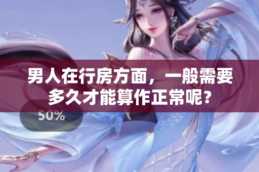 男人在行房方面，一般需要多久才能算作正常呢？