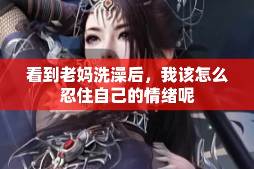 看到老妈洗澡后，我该怎么忍住自己的情绪呢