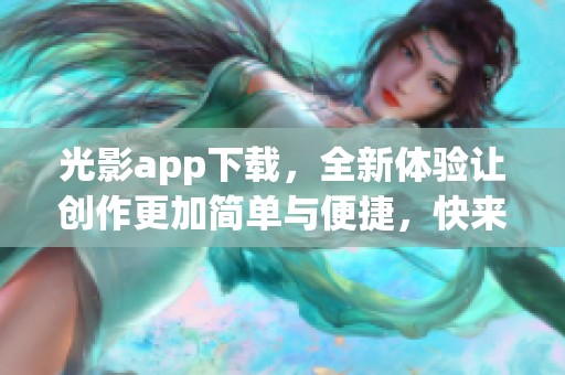 光影app下载，全新体验让创作更加简单与便捷，快来试试吧