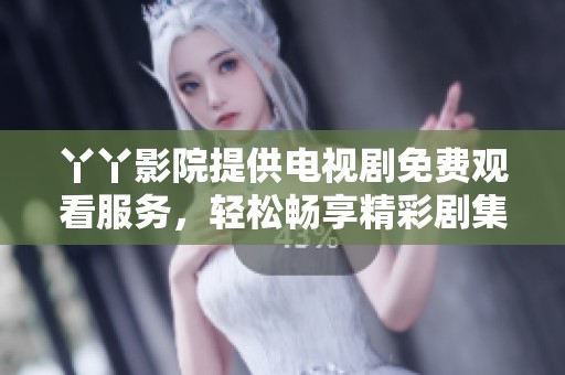 丫丫影院提供电视剧免费观看服务，轻松畅享精彩剧集！