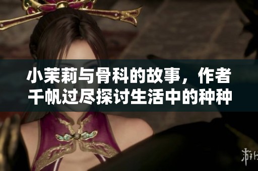 小茉莉与骨科的故事，作者千帆过尽探讨生活中的种种玄机