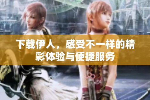 下载伊人，感受不一样的精彩体验与便捷服务