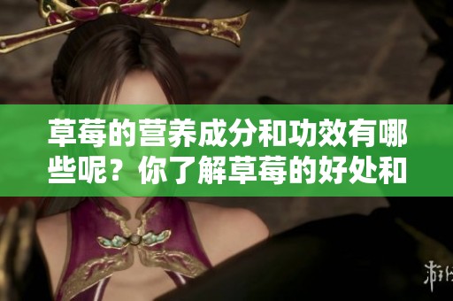 草莓的营养成分和功效有哪些呢？你了解草莓的好处和营养价值吗？